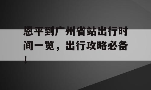 恩平到广州省站出行时间一览，出行攻略必备！