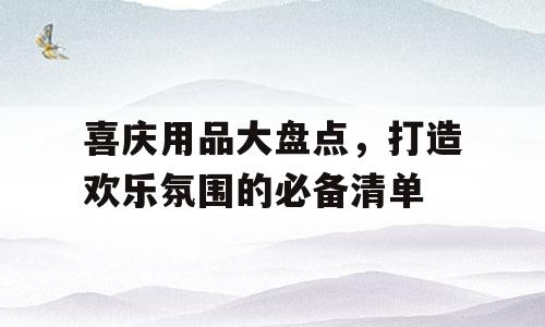 喜庆用品大盘点，打造欢乐氛围的必备清单