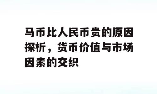 马币比人民币贵的原因探析，货币价值与市场因素的交织