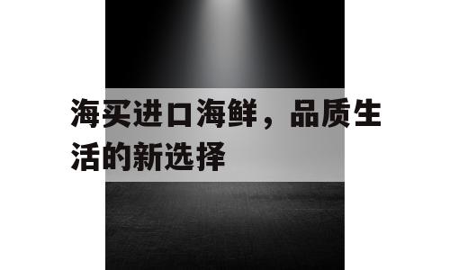 海买进口海鲜，品质生活的新选择
