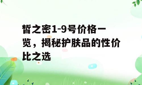 皙之密1-9号价格一览，揭秘护肤品的性价比之选