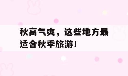 秋高气爽，这些地方最适合秋季旅游！