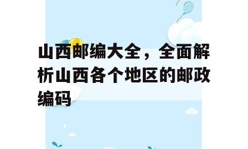 山西邮编大全，全面解析山西各个地区的邮政编码