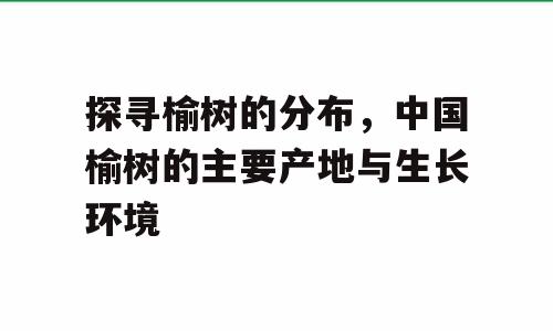 探寻榆树的分布，中国榆树的主要产地与生长环境