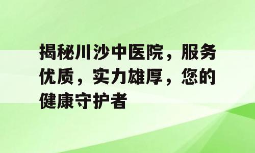 揭秘川沙中医院，服务优质，实力雄厚，您的健康守护者