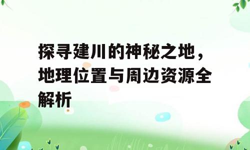探寻建川的神秘之地，地理位置与周边资源全解析