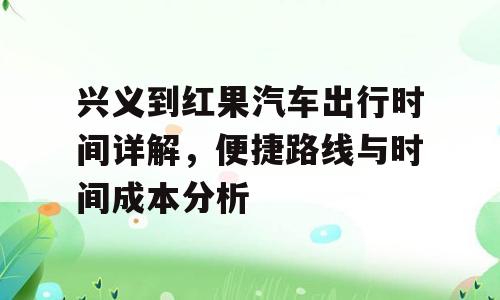 兴义到红果汽车出行时间详解，便捷路线与时间成本分析