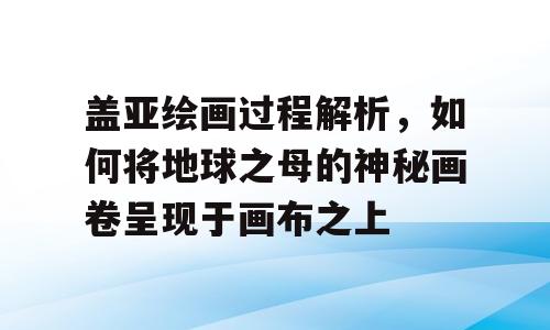 盖亚绘画过程解析，如何将地球之母的神秘画卷呈现于画布之上