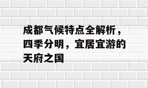 成都气候特点全解析，四季分明，宜居宜游的天府之国