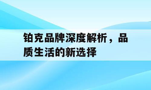 铂克品牌深度解析，品质生活的新选择