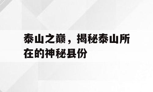 泰山之巅，揭秘泰山所在的神秘县份