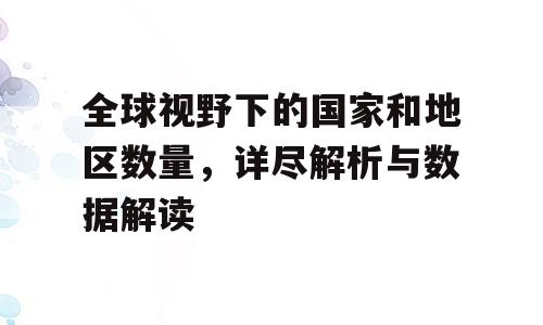 全球视野下的国家和地区数量，详尽解析与数据解读