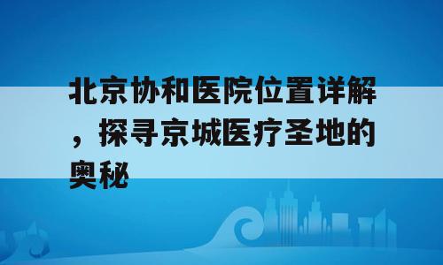 北京协和医院位置详解，探寻京城医疗圣地的奥秘