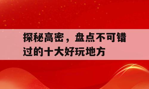 探秘高密，盘点不可错过的十大好玩地方