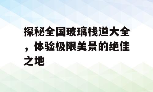探秘全国玻璃栈道大全，体验极限美景的绝佳之地