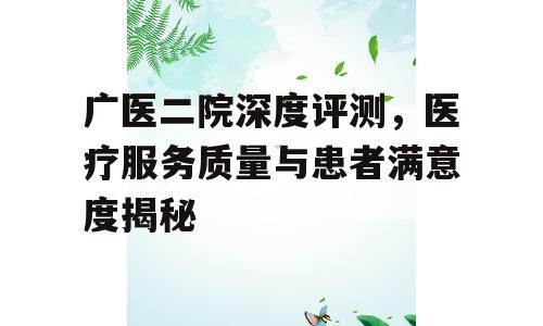 广医二院深度评测，医疗服务质量与患者满意度揭秘