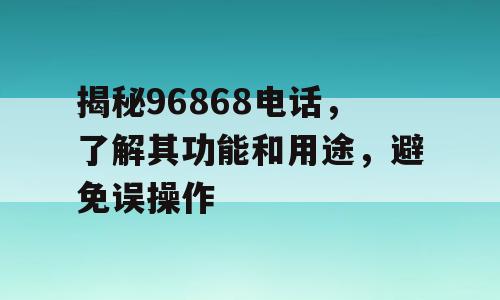 揭秘96868电话，了解其功能和用途，避免误操作