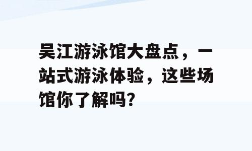 吴江游泳馆大盘点，一站式游泳体验，这些场馆你了解吗？