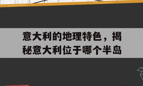 意大利的地理特色，揭秘意大利位于哪个半岛
