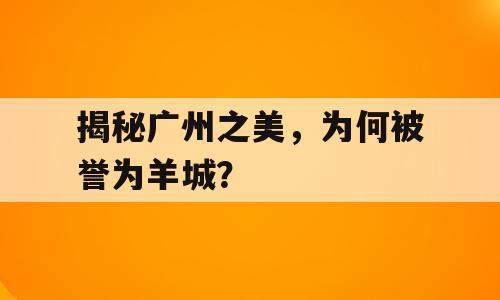 揭秘广州之美，为何被誉为羊城？