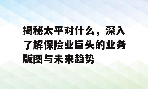 揭秘太平对什么，深入了解保险业巨头的业务版图与未来趋势