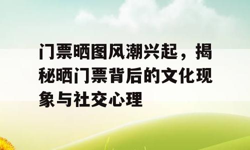 门票晒图风潮兴起，揭秘晒门票背后的文化现象与社交心理