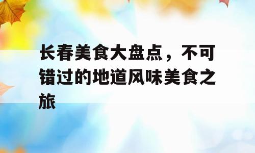 长春美食大盘点，不可错过的地道风味美食之旅