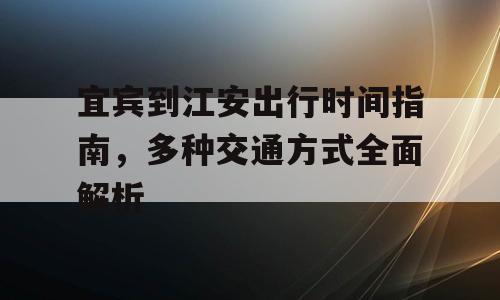 宜宾到江安出行时间指南，多种交通方式全面解析