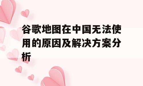 谷歌地图在中国无法使用的原因及解决方案分析