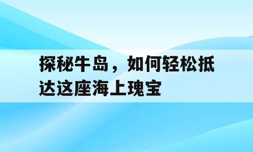 探秘牛岛，如何轻松抵达这座海上瑰宝