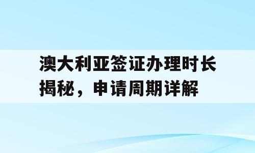 澳大利亚签证办理时长揭秘，申请周期详解