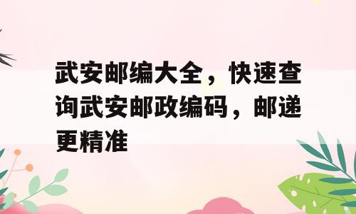 武安邮编大全，快速查询武安邮政编码，邮递更精准