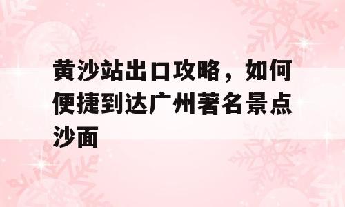黄沙站出口攻略，如何便捷到达广州著名景点沙面