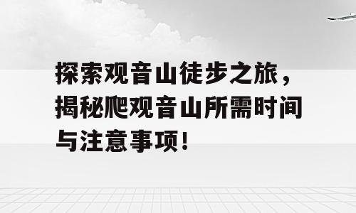 探索观音山徒步之旅，揭秘爬观音山所需时间与注意事项！