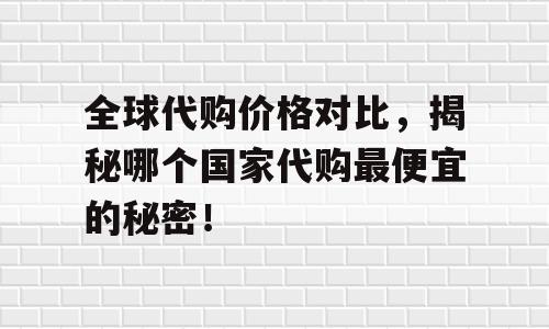 全球代购价格对比，揭秘哪个国家代购最便宜的秘密！