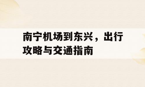 南宁机场到东兴，出行攻略与交通指南