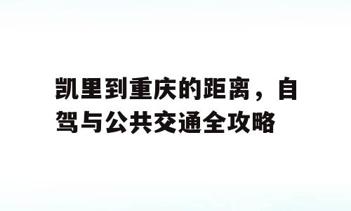 凯里到重庆的距离，自驾与公共交通全攻略