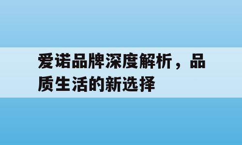 爱诺品牌深度解析，品质生活的新选择