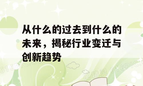 从什么的过去到什么的未来，揭秘行业变迁与创新趋势