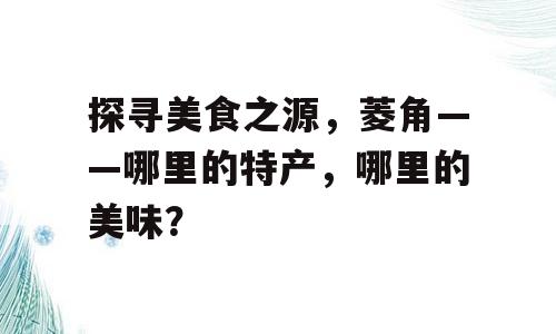探寻美食之源，菱角——哪里的特产，哪里的美味？