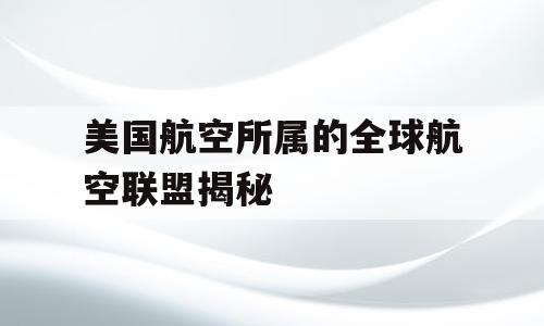 美国航空所属的全球航空联盟揭秘