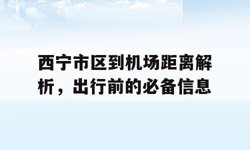 西宁市区到机场距离解析，出行前的必备信息