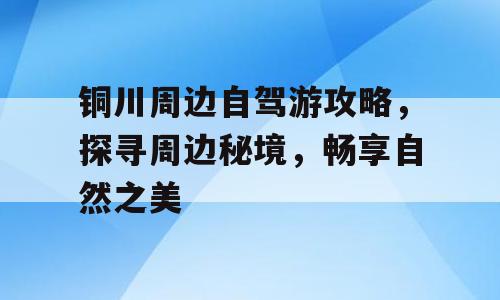 铜川周边自驾游攻略，探寻周边秘境，畅享自然之美