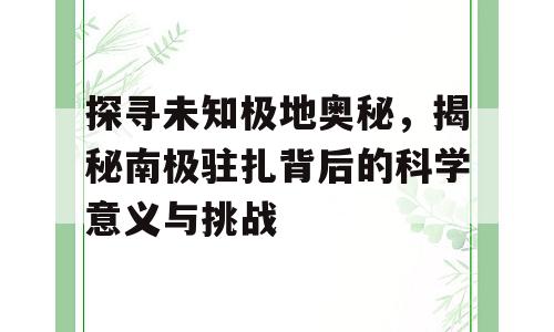探寻未知极地奥秘，揭秘南极驻扎背后的科学意义与挑战