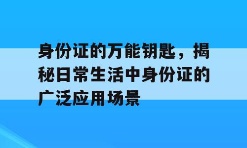 身份证的万能钥匙，揭秘日常生活中身份证的广泛应用场景