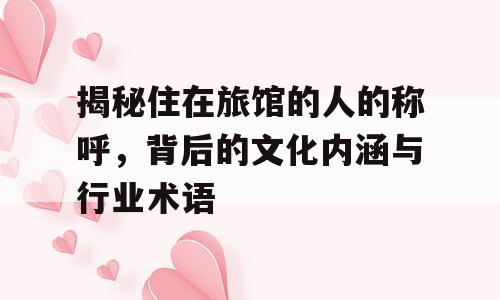 揭秘住在旅馆的人的称呼，背后的文化内涵与行业术语