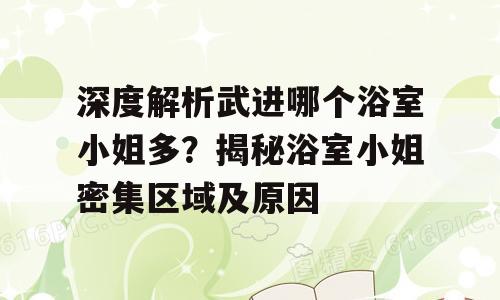 深度解析武进哪个浴室小姐多？揭秘浴室小姐密集区域及原因