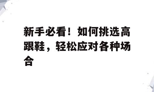 新手必看！如何挑选高跟鞋，轻松应对各种场合