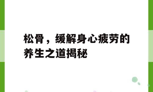 松骨，缓解身心疲劳的养生之道揭秘