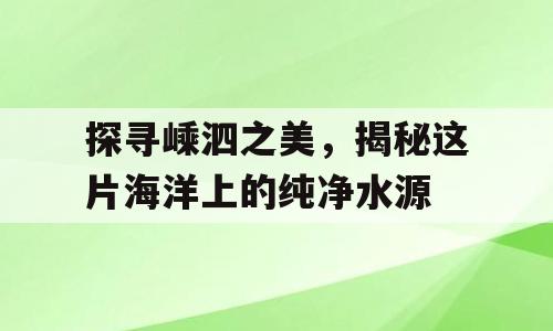 探寻嵊泗之美，揭秘这片海洋上的纯净水源